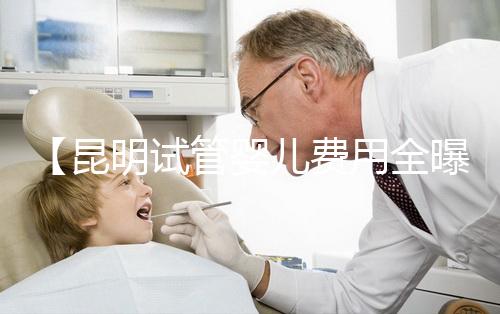 【昆明試管嬰兒費用全曝光,2025年助孕避坑必讀!云南LGBTQ家庭試管規定詳解】