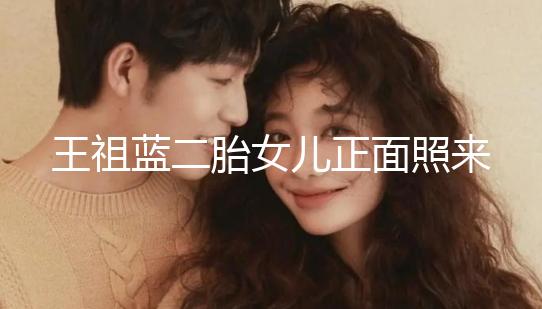 王祖藍(lán)二胎女兒正面照來(lái)了，眼睛鼻子更像媽媽李亞男