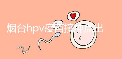 煙臺hpv疫苗接種點出爐，蓬萊、瑯琊這些門診能預約