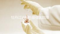 牡丹江泌尿科最佳醫(yī)院排名公布,Top3治療男性疾病效果好