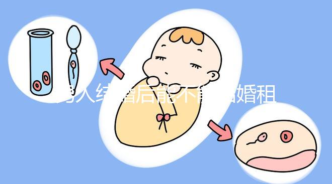 男人結婚后能不能結婚租的房子不數，有什么要注意弄清楚的呢？