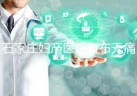 石家莊婦產醫院宣布無痛轉剖腹產費用，附2024價格表