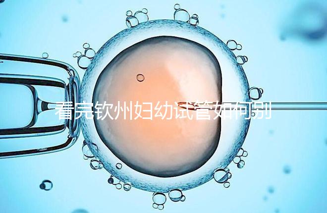 看完欽州婦幼試管如何別走，了解下助孕全過程費用明細再說