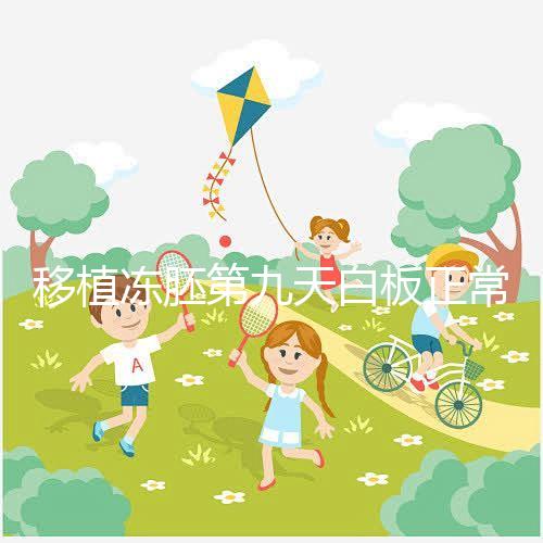 移植凍胚第九天白板正常嗎？懷孕其實(shí)還有希望