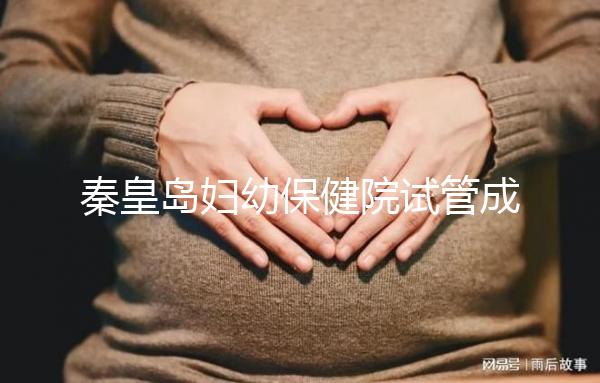 秦皇島婦幼保健院試管成功率參考，醫生技術好費用自然少