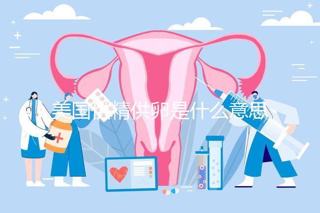 美國供精供卵是什么意思答案在這，與國內(nèi)區(qū)別大了解下