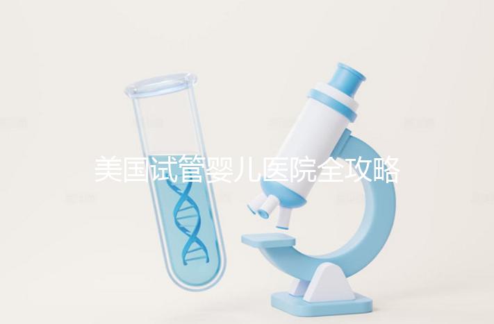 美國試管嬰兒醫(yī)院全攻略：費用、成功率與中國家庭就醫(yī)指南