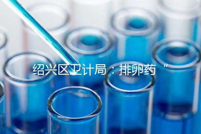 紹興區(qū)衛(wèi)計(jì)局：排卵藥“催生”雙胞胎的做法不可取