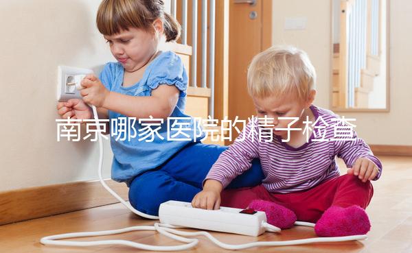 南京哪家醫院的精子檢查比較好？人們有話要說不要錯過玄武