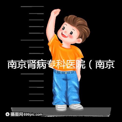 南京腎病專科醫院（南京腎病?？漆t院排名）