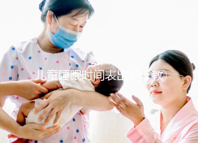 兒童睡眠時間表出爐，教你孩子怎么睡更聰明！