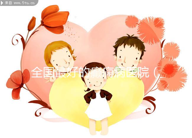 全國最好的癲癇病醫院(全國最好的癲癇病醫院是哪家)