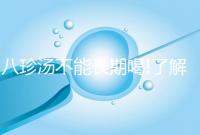 八珍湯不能長(zhǎng)期喝!了解正確喝法才能功效最大化