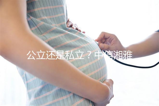公立還是私立?中信湘雅生殖醫(yī)院性質深度透析