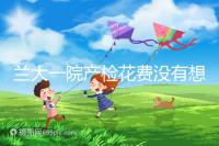 蘭大一院產(chǎn)檢花費(fèi)沒有想象中的高,附2024建檔流程