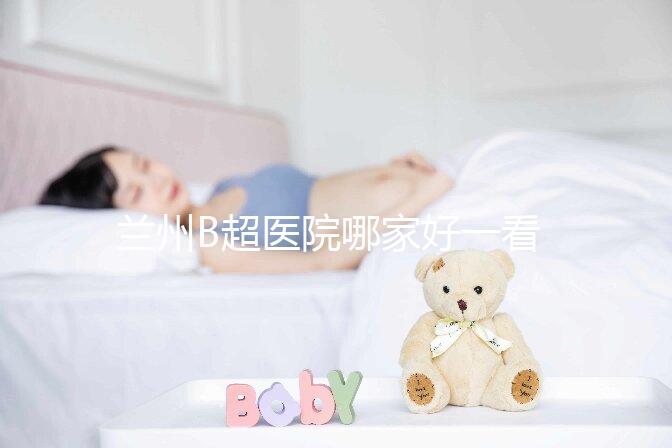 蘭州B超醫院哪家好一看就知道了，里面包含了2024蘭大二院做一次費用