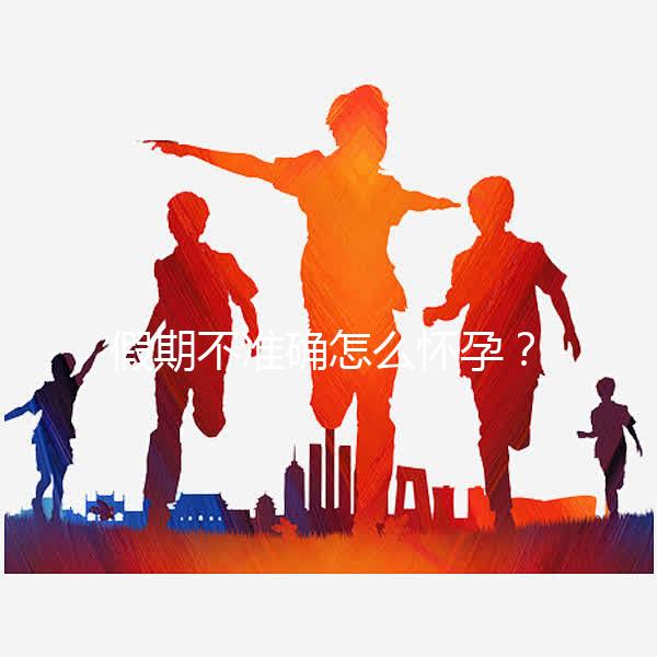 假期不準確怎么懷孕？