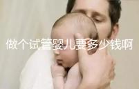 做個試管嬰兒要多少錢?。ㄗ鰝€試管嬰兒要多少錢啊費用）