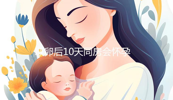 取卵后10天同房會(huì)懷孕嗎？生殖科醫(yī)生對(duì)此有話說...