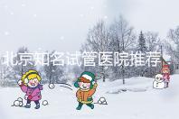 北京知名試管醫院推薦:費用明細,流程清晰!