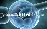 北京耳鼻喉科醫(yī)院(北京耳鼻喉科醫(yī)院排名第一的醫(yī)院)