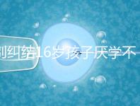 別糾結16歲孩子厭學不去上學怎么辦了,弄清原因再解決