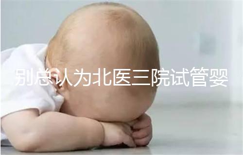 別總認(rèn)為北醫(yī)三院試管嬰兒成功率高!“抱娃率”才更有意義
