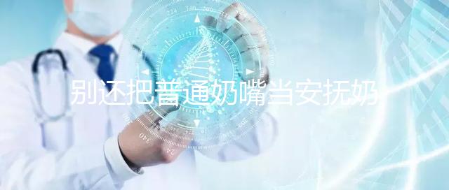 別還把普通奶嘴當(dāng)安撫奶嘴用了!二者功效、型號均不同