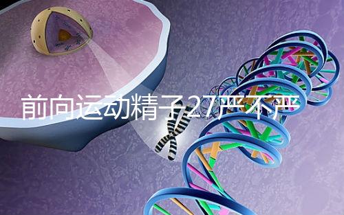 前向運(yùn)動(dòng)精子27嚴(yán)不嚴(yán)重，弱精不60s說(shuō)明，準(zhǔn)備懷孕的速度