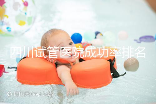 四川試管醫院成功率排名分享，想生兒育女助孕機構要選好
