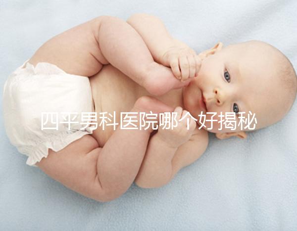 四平男科醫院哪個好揭秘，含鐵東機構地址快速收藏