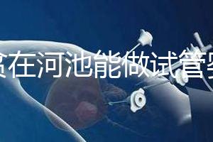 地貧在河池能做試管嬰兒嗎？廣西哪些醫院能做第三代試管？