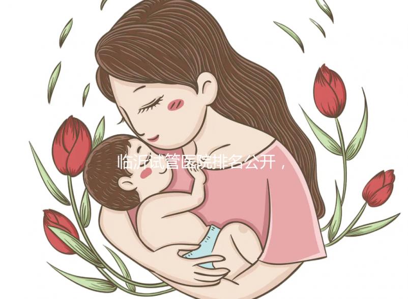 臨沂試管醫(yī)院排名公開，來看看哪家機構助孕成功率遙遙領先