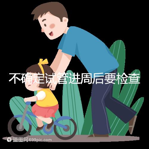 不確定試管進(jìn)周后要檢查什么，是否檢查激素六項(xiàng)60秒
