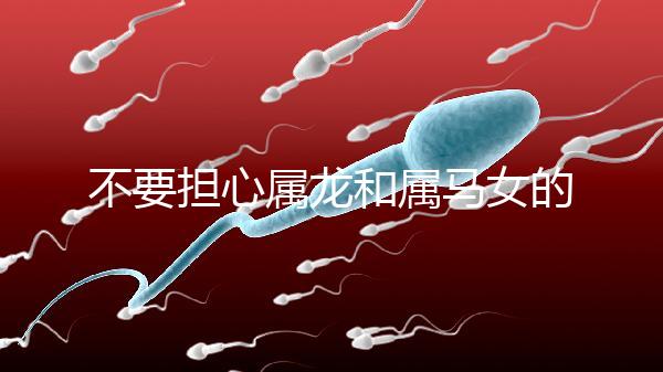 不要擔(dān)心屬龍和屬馬女的婚姻是否不匹配你知道自己是否犯了沖突嗎？