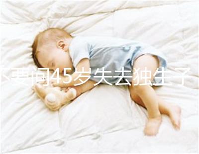 不要問(wèn)45歲失去獨(dú)生子女是否應(yīng)該生第二個(gè)孩子真實(shí)的案例會(huì)讓你知道危險(xiǎn)