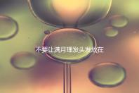 不要讓滿月理發頭發放在哪里最好，剃須前看看