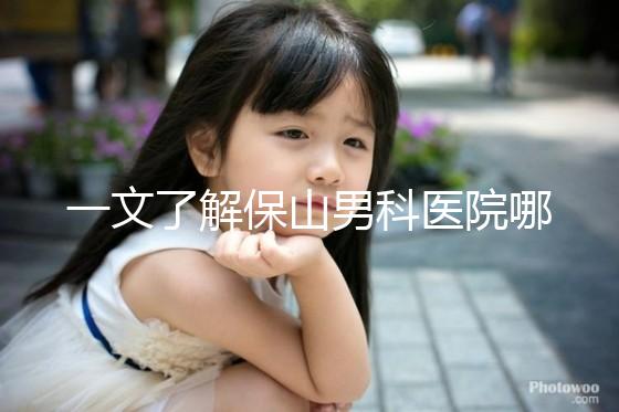 一文了解保山男科醫院哪家最正規，內含機構地址