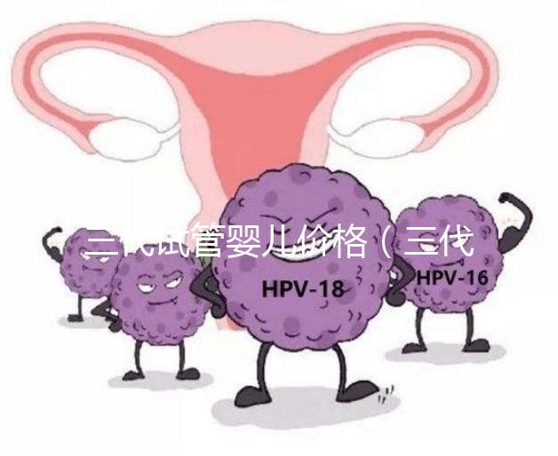 三代試管嬰兒價格（三代試管嬰兒價格多少）