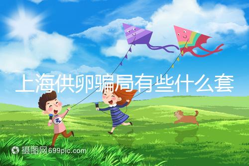 上海供卵騙局有些什么套路看這，包成功、選男女千萬別信