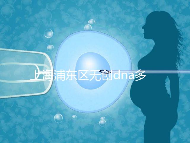 上海浦東區(qū)無創(chuàng)dna多少錢一次看醫(yī)院,想做先找準地方再說