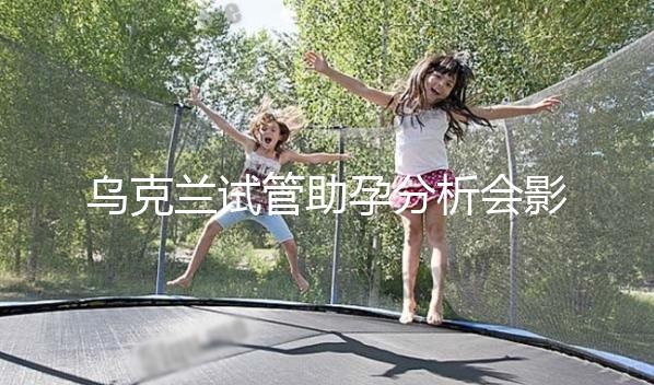 烏克蘭試管助孕分析會影響疫情下出國嗎？