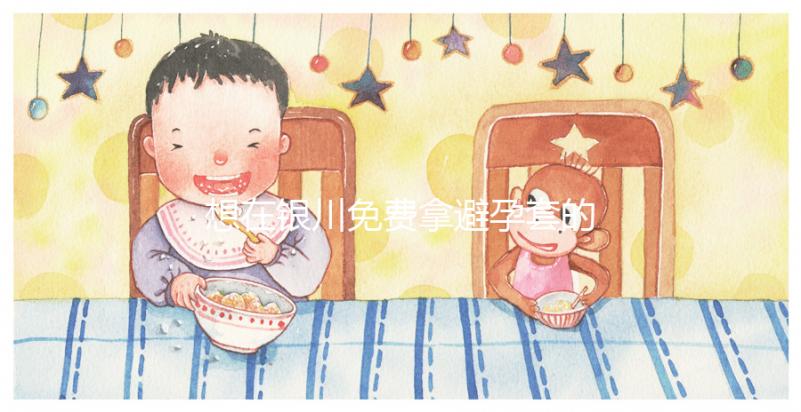 想在銀川免費拿避孕套的地方看看這個，怎么拿不知道