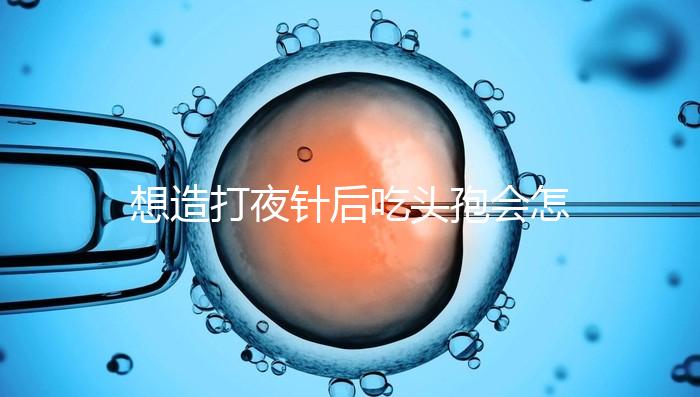 想造打夜針后吃頭孢會怎么樣戳，小心過敏、拉肚子找上門