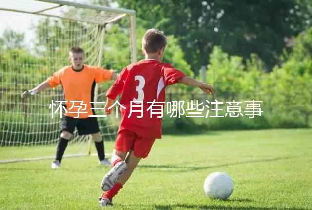 懷孕三個月有哪些注意事項？
