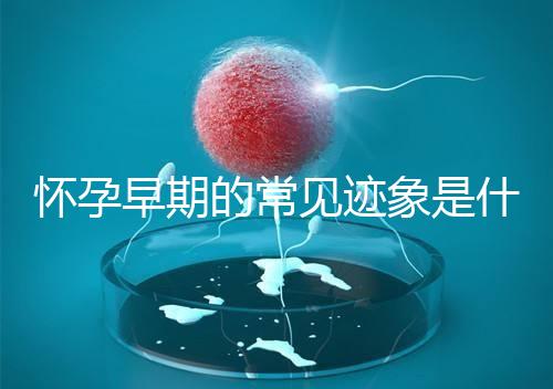 懷孕早期的常見跡象是什么？