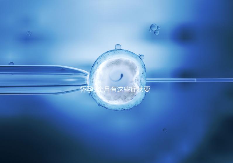 懷孕9個月有這些癥狀要注意，因為你家寶寶快出生了