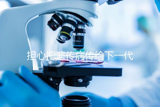 擔心把遺傳病傳給下一代？第三代試管嬰兒技術給你帶來新希望