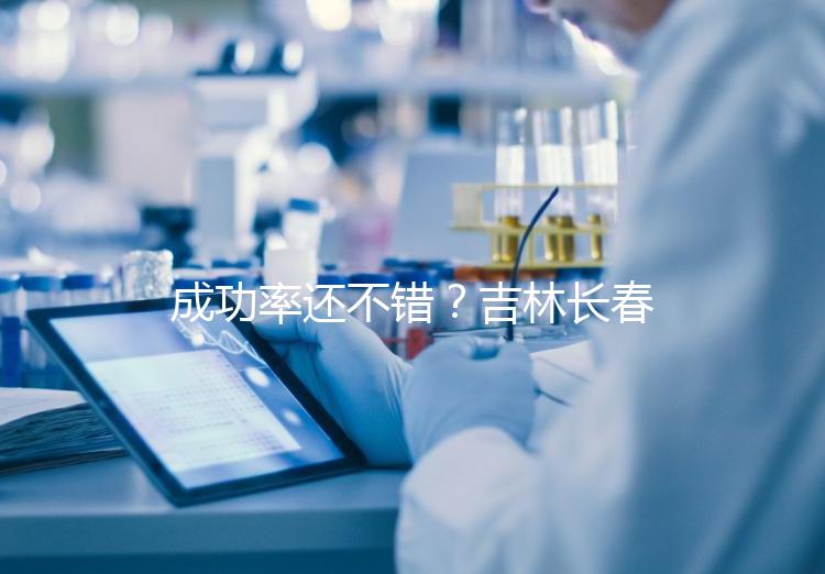 成功率還不錯？吉林長春做三代試管技術的醫院排名：top4詳解！