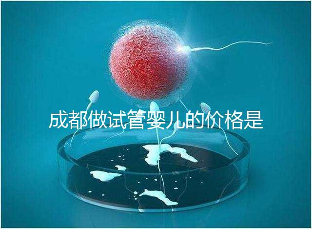 成都做試管嬰兒的價(jià)格是多少？做一個(gè)三代試管嬰兒需要多少錢(qián)？
